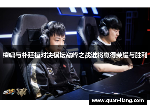 檀啸与朴廷桓对决棋坛巅峰之战谁将赢得荣耀与胜利