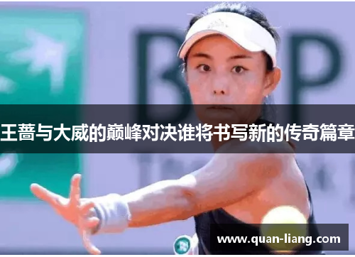 王蔷与大威的巅峰对决谁将书写新的传奇篇章